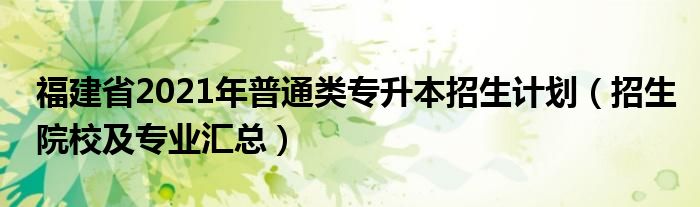 福建省2021年普通類專升本招生計(jì)劃（招生院校及專業(yè)匯總）