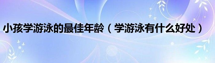 小孩學(xué)游泳的最佳年齡（學(xué)游泳有什么好處）