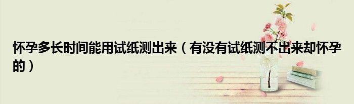 懷孕多長時(shí)間能用試紙測出來（有沒有試紙測不出來卻懷孕的）