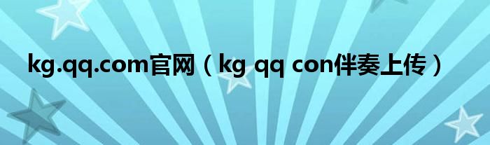 kg.qq.com官網(wǎng)（kg qq con伴奏上傳）