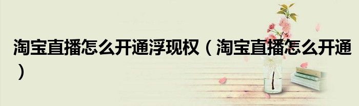 淘寶直播怎么開通浮現(xiàn)權(quán)（淘寶直播怎么開通）