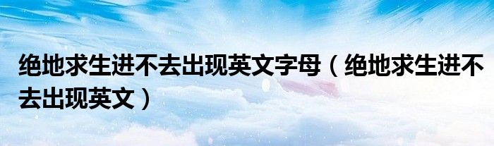 絕地求生進(jìn)不去出現(xiàn)英文字母（絕地求生進(jìn)不去出現(xiàn)英文）