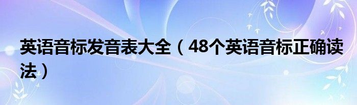 英語(yǔ)音標(biāo)發(fā)音表大全（48個(gè)英語(yǔ)音標(biāo)正確讀法）