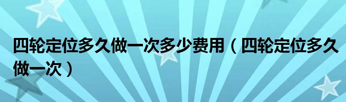 四輪定位多久做一次多少費(fèi)用（四輪定位多久做一次）