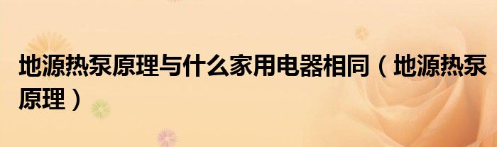 地源熱泵原理與什么家用電器相同（地源熱泵原理）