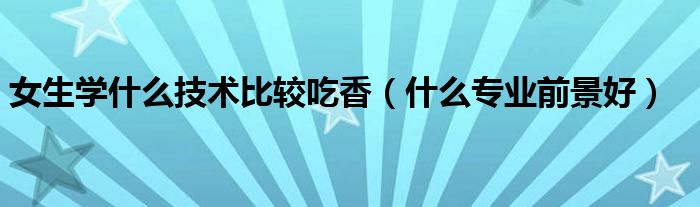 女生學(xué)什么技術(shù)比較吃香（什么專業(yè)前景好）