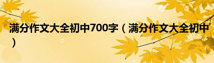 滿分作文大全初中700字（滿分作文大全初中）