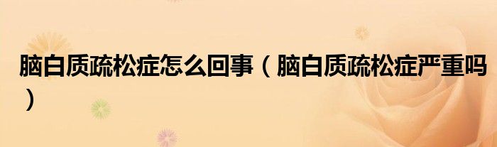 腦白質(zhì)疏松癥怎么回事（腦白質(zhì)疏松癥嚴重嗎）