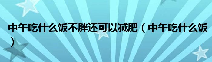 中午吃什么飯不胖還可以減肥（中午吃什么飯）