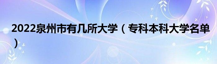 2022泉州市有幾所大學(xué)（?？票究拼髮W(xué)名單）