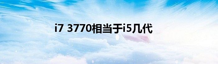 i7 3770相當(dāng)于i5幾代