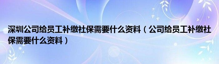深圳公司給員工補繳社保需要什么資料（公司給員工補繳社保需要什么資料）