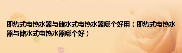 即熱式電熱水器與儲(chǔ)水式電熱水器哪個(gè)好用（即熱式電熱水器與儲(chǔ)水式電熱水器哪個(gè)好）