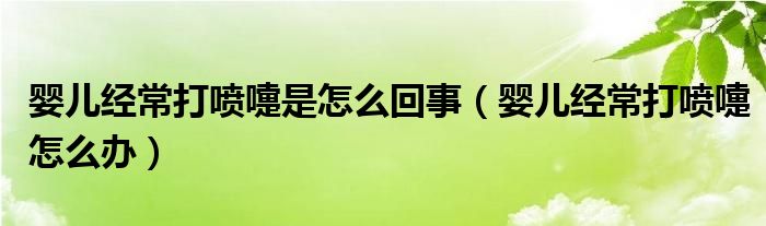 嬰兒經常打噴嚏是怎么回事（嬰兒經常打噴嚏怎么辦）