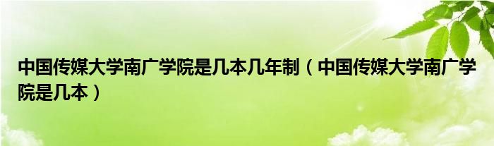 中國(guó)傳媒大學(xué)南廣學(xué)院是幾本幾年制（中國(guó)傳媒大學(xué)南廣學(xué)院是幾本）