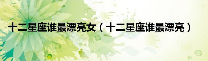 十二星座誰最漂亮女（十二星座誰最漂亮）