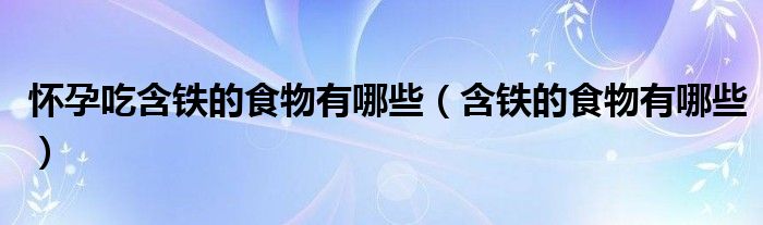 懷孕吃含鐵的食物有哪些（含鐵的食物有哪些）