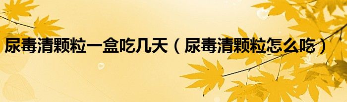 尿毒清顆粒一盒吃幾天（尿毒清顆粒怎么吃）