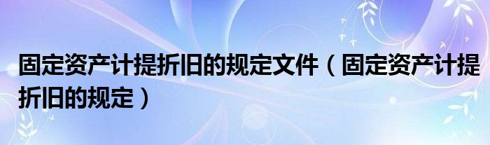固定資產(chǎn)計提折舊的規(guī)定文件（固定資產(chǎn)計提折舊的規(guī)定）