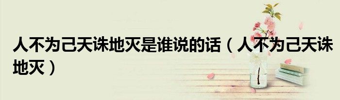 人不為己天誅地滅是誰(shuí)說(shuō)的話（人不為己天誅地滅）