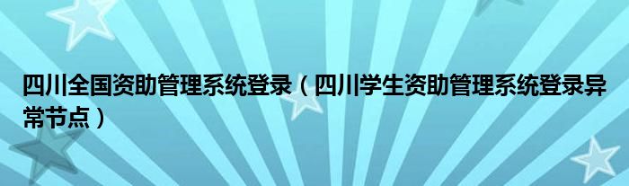 四川全國資助管理系統(tǒng)登錄（四川學生資助管理系統(tǒng)登錄異常節(jié)點）