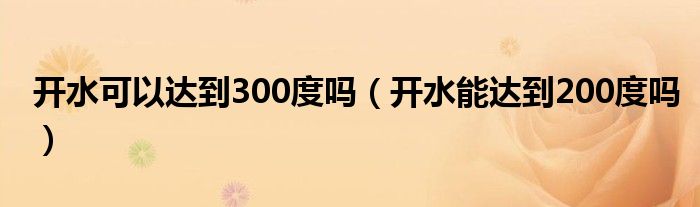 開(kāi)水可以達(dá)到300度嗎（開(kāi)水能達(dá)到200度嗎）