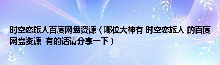 時空戀旅人百度網(wǎng)盤資源（哪位大神有 時空戀旅人 的百度網(wǎng)盤資源  有的話請分享一下）