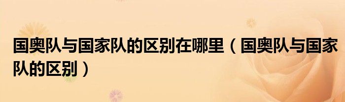 國(guó)奧隊(duì)與國(guó)家隊(duì)的區(qū)別在哪里（國(guó)奧隊(duì)與國(guó)家隊(duì)的區(qū)別）