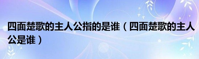四面楚歌的主人公指的是誰（四面楚歌的主人公是誰）