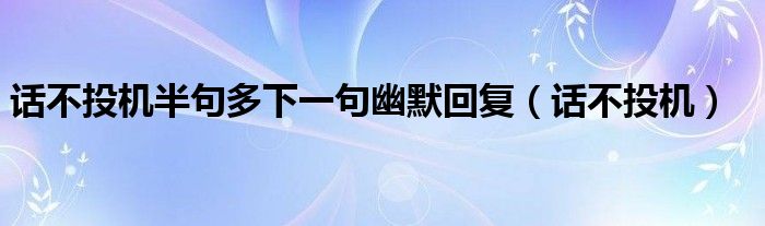 話不投機(jī)半句多下一句幽默回復(fù)（話不投機(jī)）