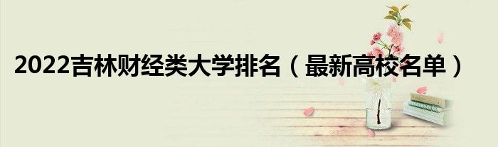 2022吉林財(cái)經(jīng)類大學(xué)排名（最新高校名單）