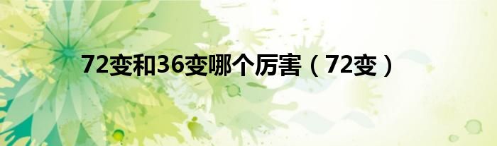 72變和36變哪個(gè)厲害（72變）