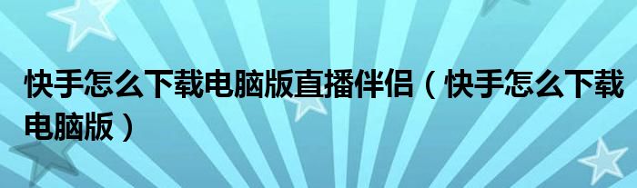 快手怎么下載電腦版直播伴侶（快手怎么下載電腦版）
