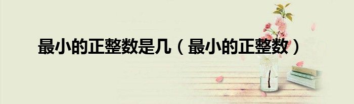 最小的正整數(shù)是幾（最小的正整數(shù)）