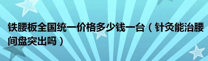 鐵腰板全國(guó)統(tǒng)一價(jià)格多少錢一臺(tái)（針灸能治腰間盤突出嗎）
