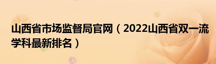 山西省市場監(jiān)督局官網(wǎng)（2022山西省雙一流學科最新排名）