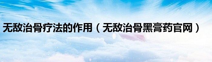 無敵治骨療法的作用（無敵治骨黑膏藥官網(wǎng)）