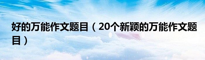 好的萬能作文題目（20個新穎的萬能作文題目）