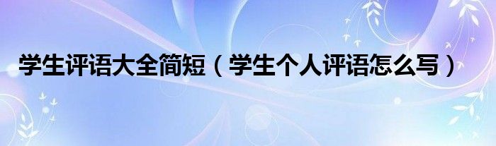 學(xué)生評(píng)語(yǔ)大全簡(jiǎn)短（學(xué)生個(gè)人評(píng)語(yǔ)怎么寫）