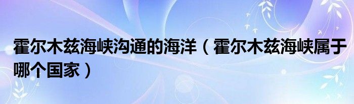 霍爾木茲海峽溝通的海洋（霍爾木茲海峽屬于哪個國家）