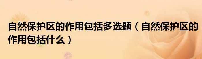 自然保護區(qū)的作用包括多選題（自然保護區(qū)的作用包括什么）