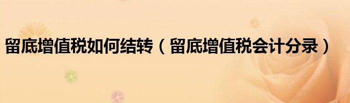 留底增值稅如何結(jié)轉(zhuǎn)（留底增值稅會計分錄）