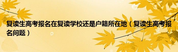 復(fù)讀生高考報(bào)名在復(fù)讀學(xué)校還是戶籍所在地（復(fù)讀生高考報(bào)名問題）