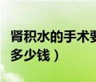 腎積水的手術(shù)要做多少個小時（腎積水手術(shù)要多少錢）