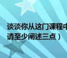 談談你從這門課程中學到了什么（從課程中你學習到了什么請至少闡述三點）