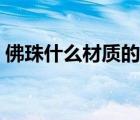 佛珠什么材質(zhì)的比較好（佛珠什么材質(zhì)最好）