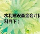 水利建設(shè)基金會計科目（最新會計科目水利建設(shè)基金在什么科目下）