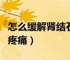 怎么緩解腎結(jié)石疼痛的方法（怎么緩解腎結(jié)石疼痛）