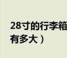 28寸的行李箱有多大長寬高（28寸的行李箱有多大）