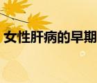 女性肝病的早期信號(hào)（女性肝炎的早期癥狀）
